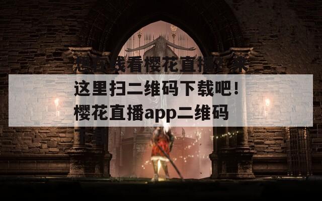 想在线看樱花直播？来这里扫二维码下载吧！樱花直播app二维码下载