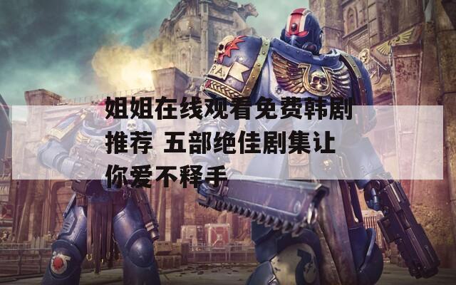 姐姐在线观看免费韩剧推荐 五部绝佳剧集让你爱不释手