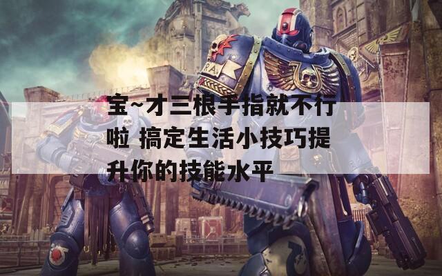 宝～才三根手指就不行啦 搞定生活小技巧提升你的技能水平