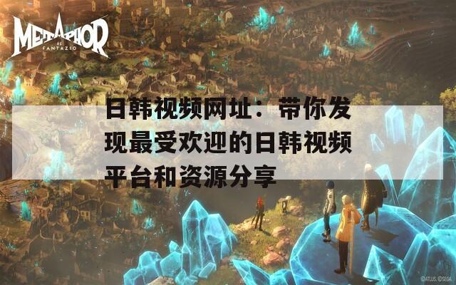 日韩视频网址：带你发现最受欢迎的日韩视频平台和资源分享