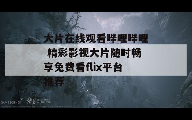 大片在线观看哔哩哔哩 精彩影视大片随时畅享免费看flix平台推荐