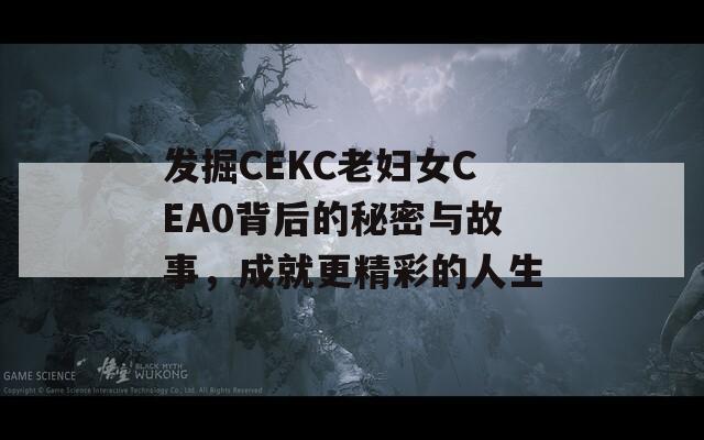 发掘CEKC老妇女CEA0背后的秘密与故事，成就更精彩的人生
