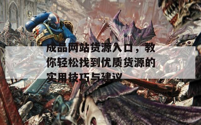 成品网站货源入口，教你轻松找到优质货源的实用技巧与建议