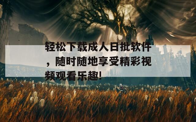 轻松下载成人日批软件，随时随地享受精彩视频观看乐趣!