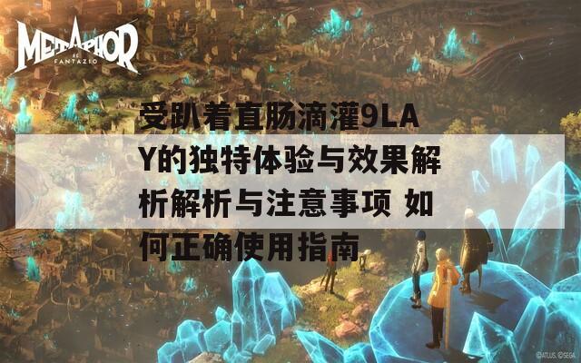 受趴着直肠滴灌9LAY的独特体验与效果解析解析与注意事项 如何正确使用指南
