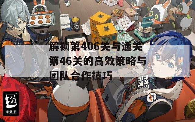 解锁第406关与通关第46关的高效策略与团队合作技巧