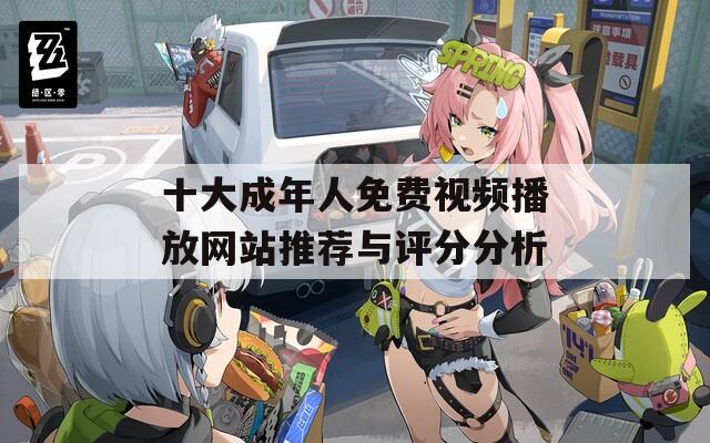 十大成年人免费视频播放网站推荐与评分分析