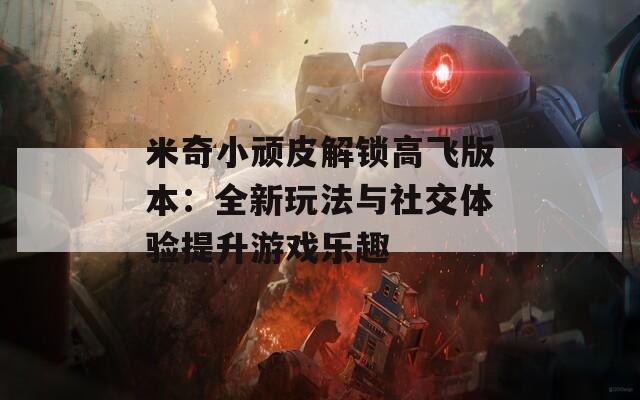 米奇小顽皮解锁高飞版本：全新玩法与社交体验提升游戏乐趣