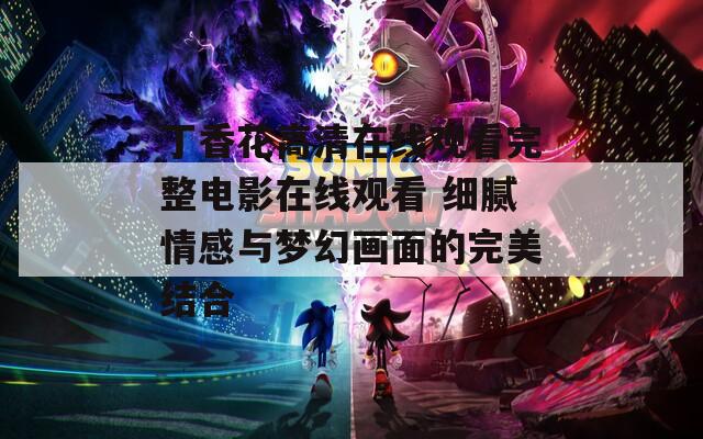 丁香花高清在线观看完整电影在线观看 细腻情感与梦幻画面的完美结合