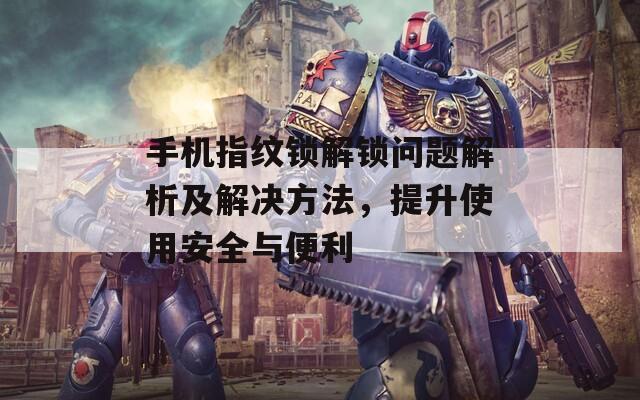 手机指纹锁解锁问题解析及解决方法，提升使用安全与便利
