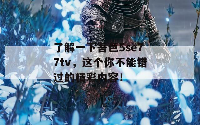 了解一下吾色5se77tv，这个你不能错过的精彩内容！