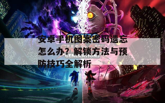 安卓手机图案密码遗忘怎么办？解锁方法与预防技巧全解析