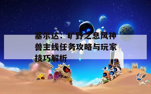 塞尔达：旷野之息风神兽主线任务攻略与玩家技巧解析