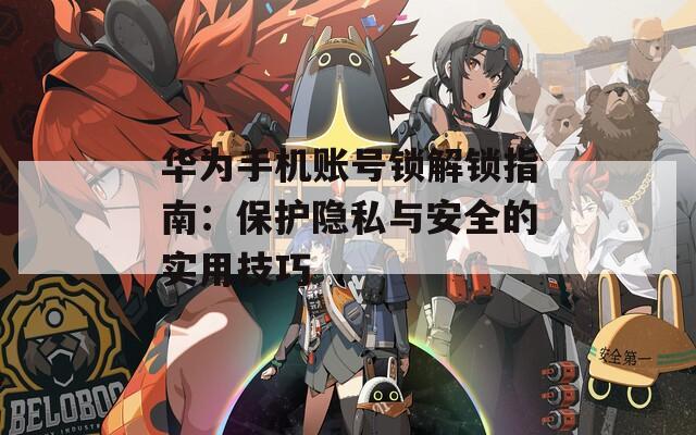华为手机账号锁解锁指南：保护隐私与安全的实用技巧