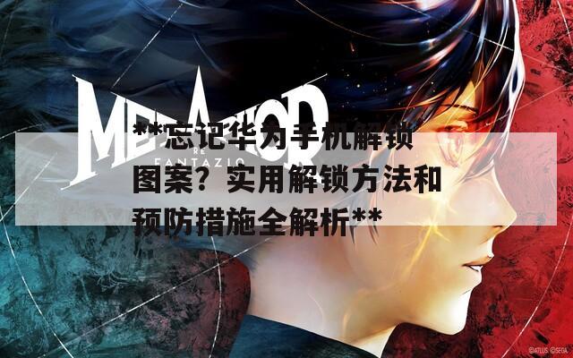 **忘记华为手机解锁图案？实用解锁方法和预防措施全解析**