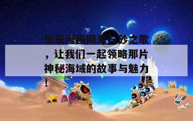 乐乐漫画网海与砂之歌，让我们一起领略那片神秘海域的故事与魅力！