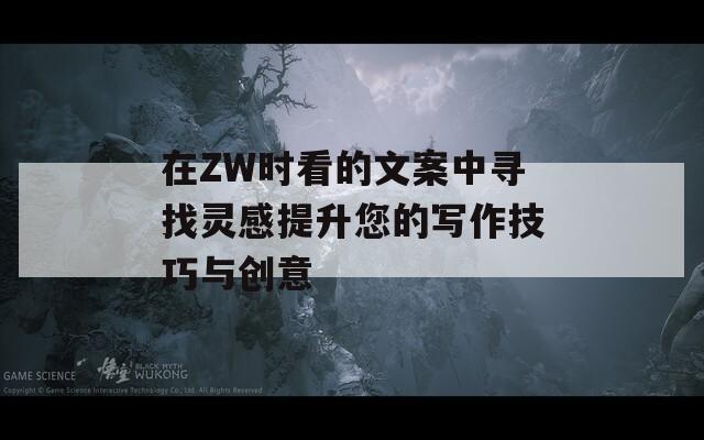 在ZW时看的文案中寻找灵感提升您的写作技巧与创意