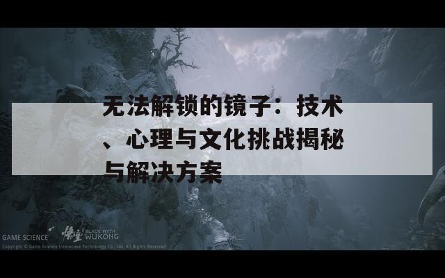 无法解锁的镜子：技术、心理与文化挑战揭秘与解决方案