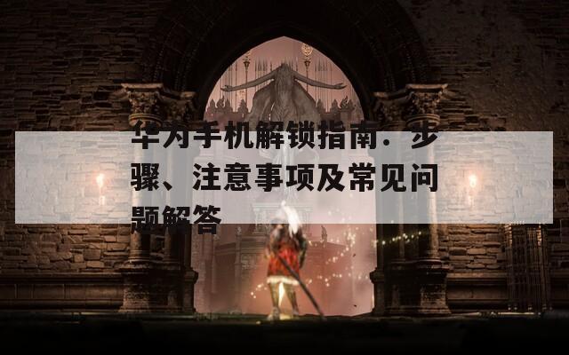 华为手机解锁指南：步骤、注意事项及常见问题解答