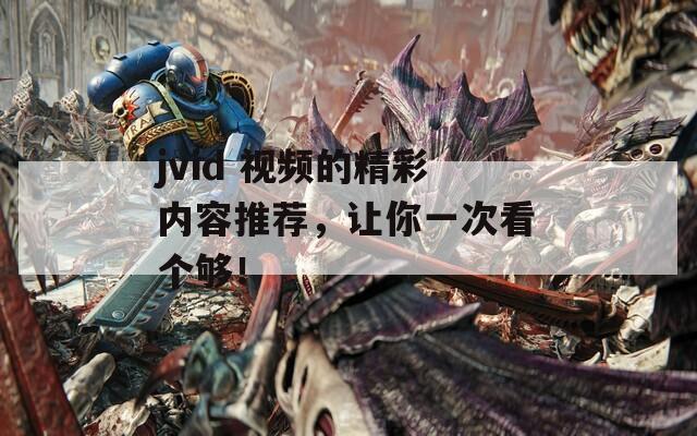 jvid 视频的精彩内容推荐，让你一次看个够！
