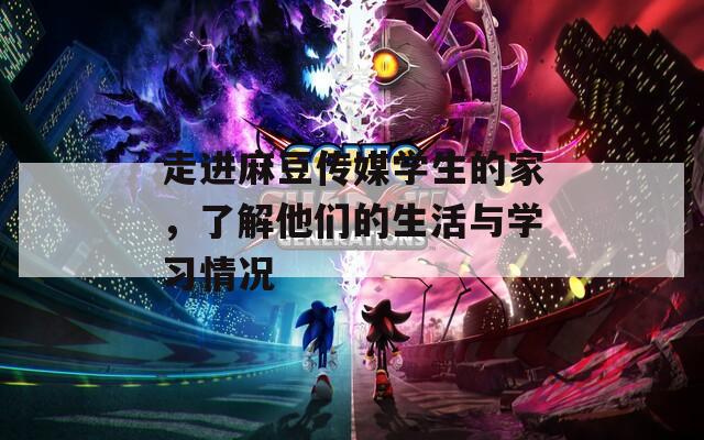 走进麻豆传媒学生的家，了解他们的生活与学习情况