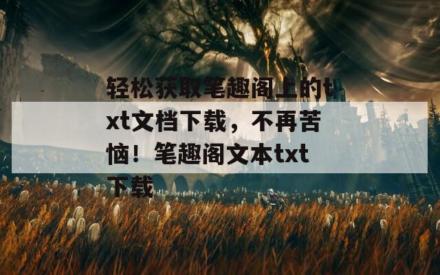 轻松获取笔趣阁上的txt文档下载，不再苦恼！笔趣阁文本txt下载