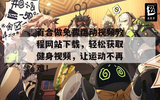 百合做免费运动视频教程网站下载，轻松获取健身视频，让运动不再难！