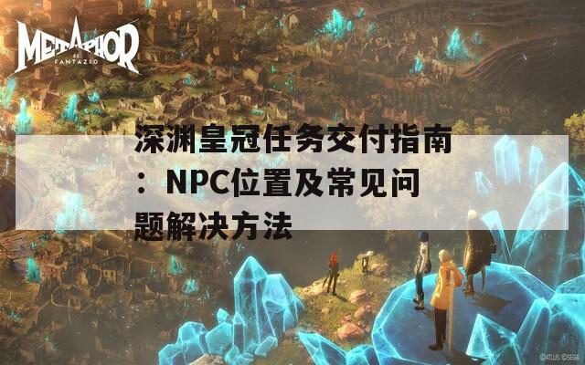 深渊皇冠任务交付指南：NPC位置及常见问题解决方法