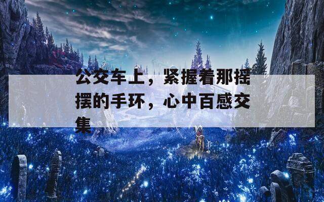公交车上，紧握着那摇摆的手环，心中百感交集