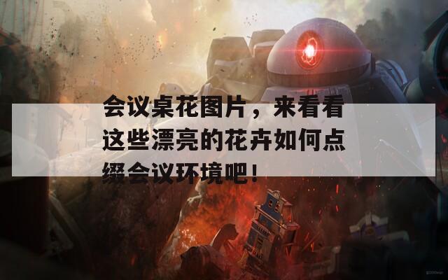 会议桌花图片，来看看这些漂亮的花卉如何点缀会议环境吧！