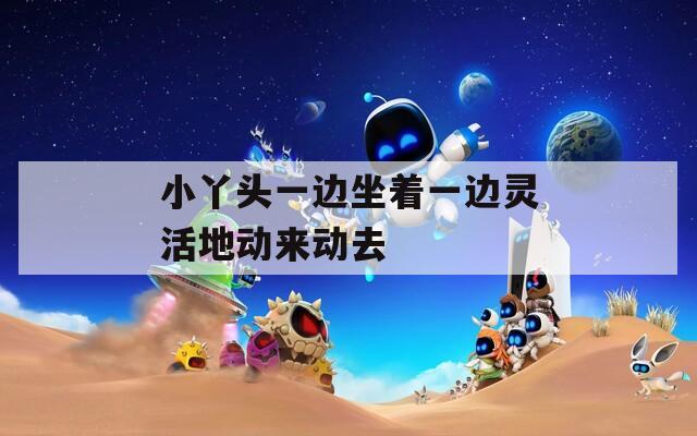 小丫头一边坐着一边灵活地动来动去