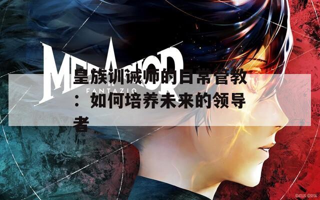 皇族训诫师的日常管教：如何培养未来的领导者