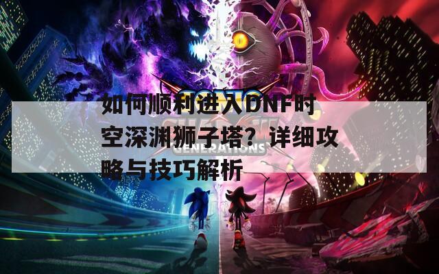 如何顺利进入DNF时空深渊狮子塔？详细攻略与技巧解析