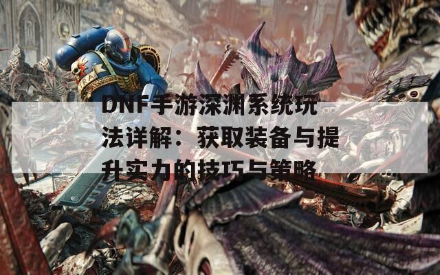 DNF手游深渊系统玩法详解：获取装备与提升实力的技巧与策略
