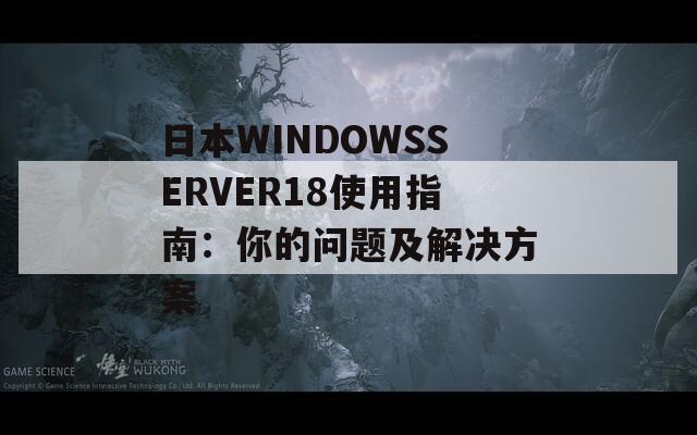 日本WINDOWSSERVER18使用指南：你的问题及解决方案