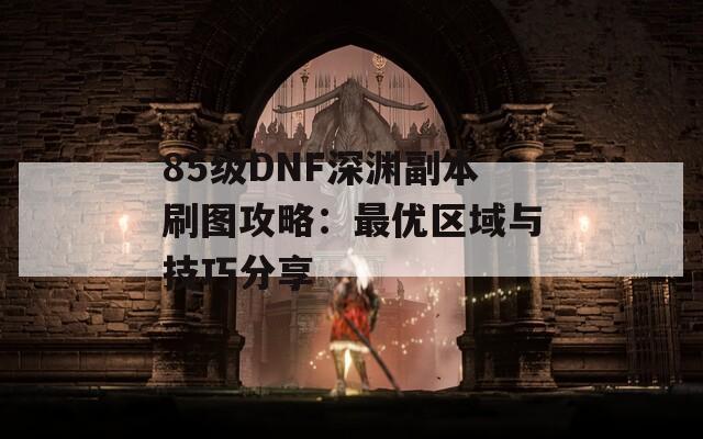 85级DNF深渊副本刷图攻略：最优区域与技巧分享