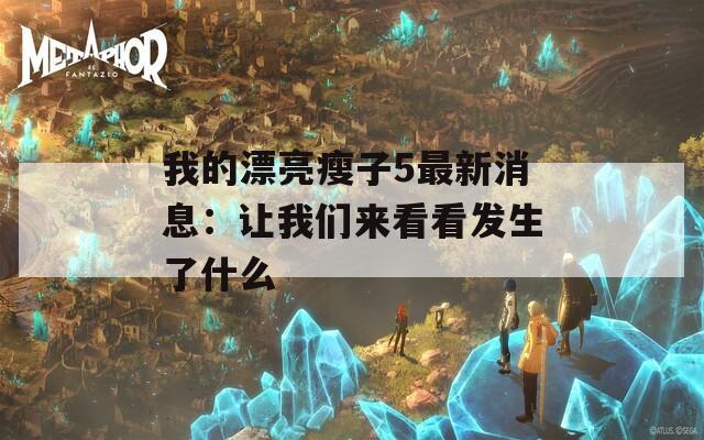 我的漂亮瘦子5最新消息：让我们来看看发生了什么
