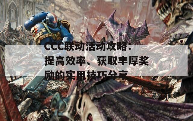 CCC联动活动攻略：提高效率、获取丰厚奖励的实用技巧分享
