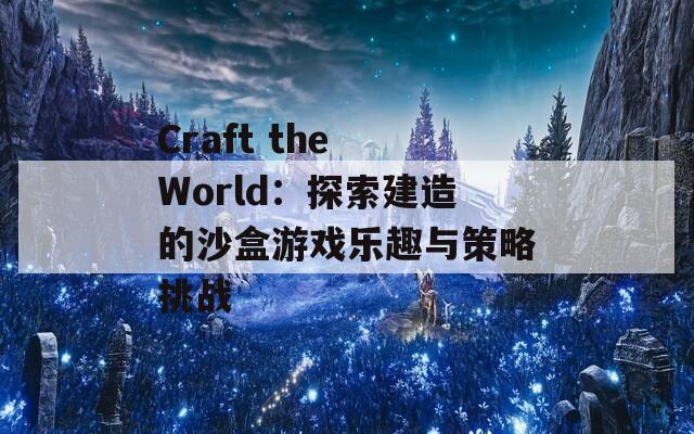 Craft the World：探索建造的沙盒游戏乐趣与策略挑战