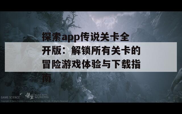 探索app传说关卡全开版：解锁所有关卡的冒险游戏体验与下载指南