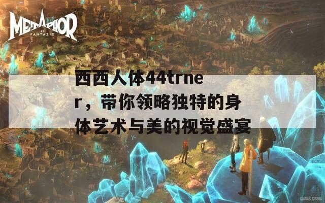 西西人体44trner，带你领略独特的身体艺术与美的视觉盛宴