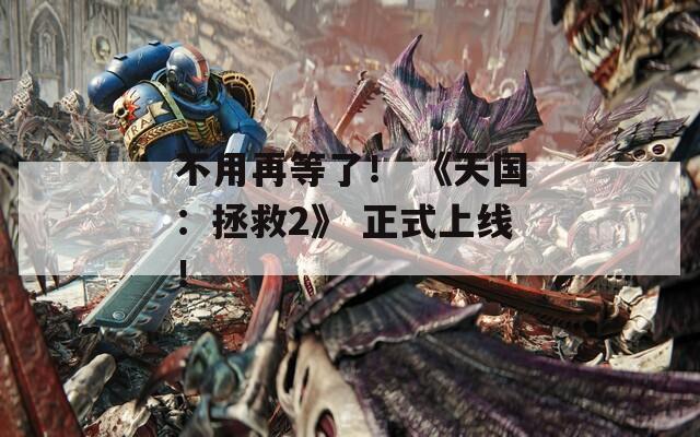 不用再等了！ 《天国：拯救2》 正式上线！