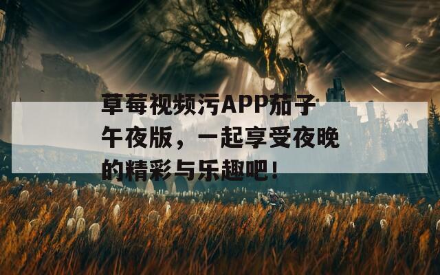 草莓视频污APP茄子午夜版，一起享受夜晚的精彩与乐趣吧！