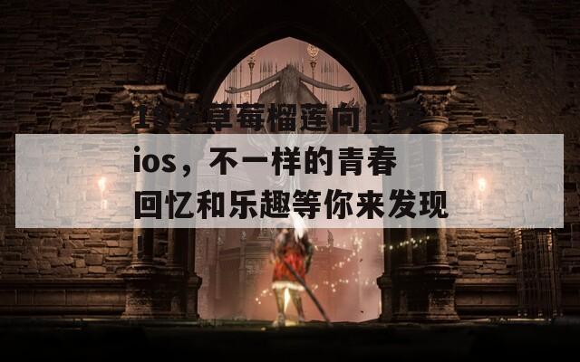 18岁草莓榴莲向日葵ios，不一样的青春回忆和乐趣等你来发现！