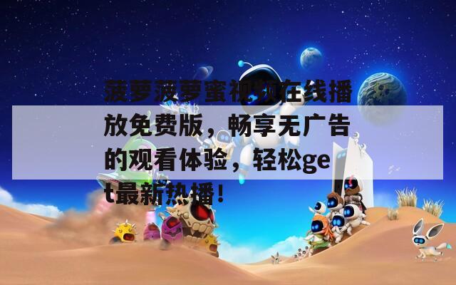 菠萝菠萝蜜视频在线播放免费版，畅享无广告的观看体验，轻松get最新热播！