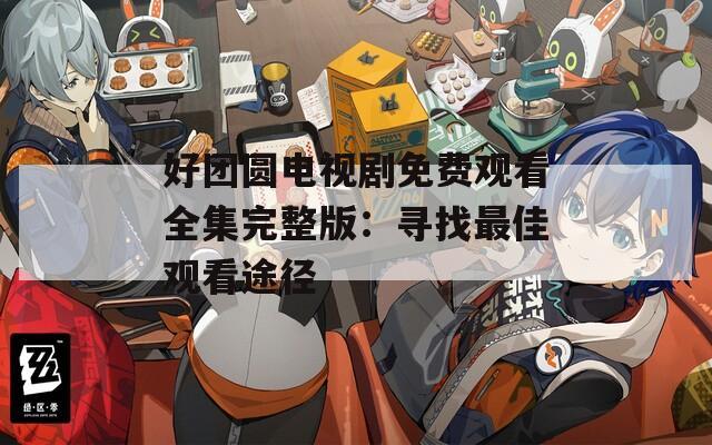 好团圆电视剧免费观看全集完整版：寻找最佳观看途径