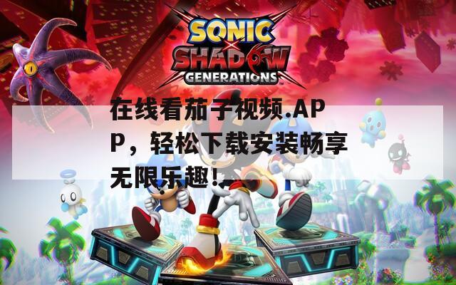 在线看茄子视频.APP，轻松下载安装畅享无限乐趣！