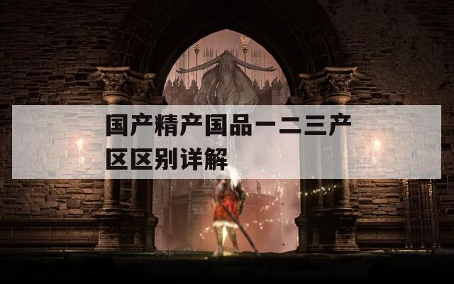 国产精产国品一二三产区区别详解
