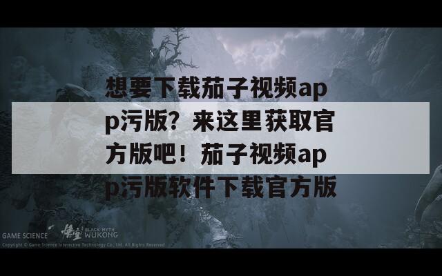 想要下载茄子视频app污版？来这里获取官方版吧！茄子视频app污版软件下载官方版
