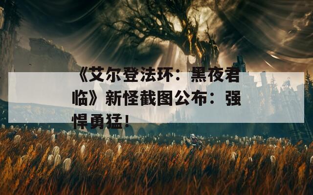 《艾尔登法环：黑夜君临》新怪截图公布：强悍勇猛！